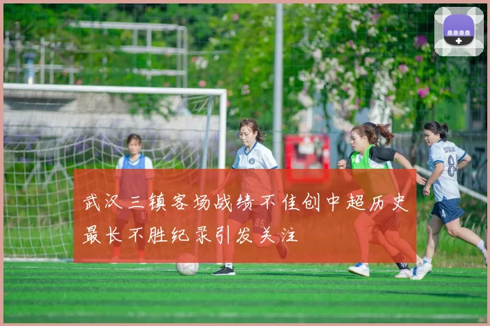武汉三镇客场战绩不佳创中超历史最长不胜纪录引发关注