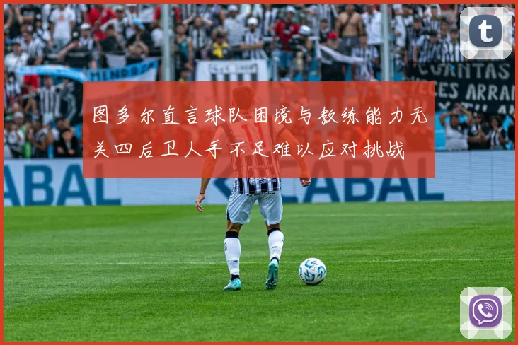 图多尔直言球队困境与教练能力无关四后卫人手不足难以应对挑战