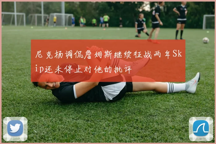 尼克杨调侃詹姆斯继续征战两年Skip还未停止对他的批评