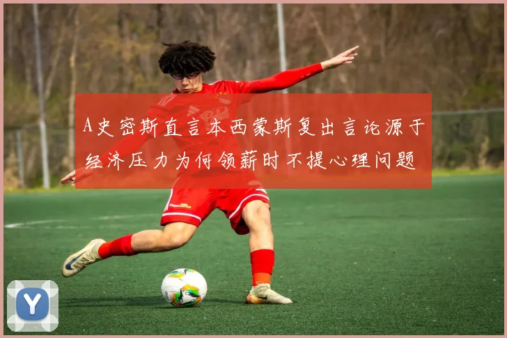 A史密斯直言本西蒙斯复出言论源于经济压力为何领薪时不提心理问题