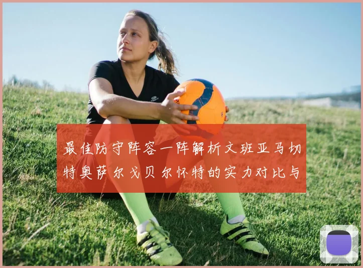 最佳防守阵容一阵解析文班亚马切特奥萨尔戈贝尔怀特的实力对比与展望
