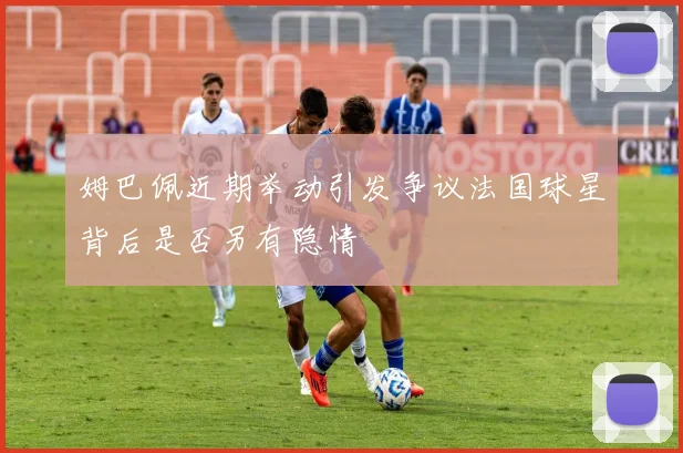 姆巴佩近期举动引发争议法国球星背后是否另有隐情