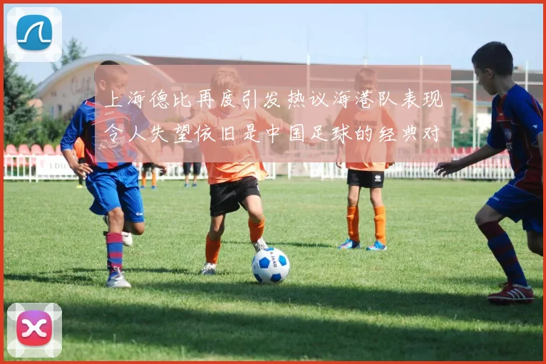 上海德比再度引发热议海港队表现令人失望依旧是中国足球的经典对决
