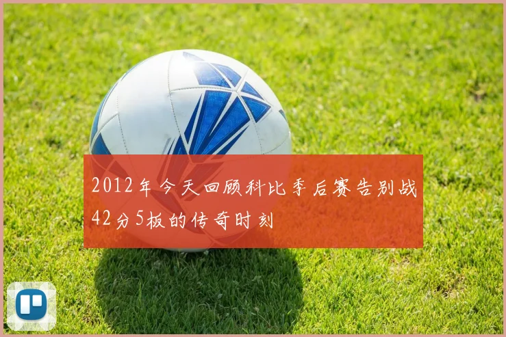 2012年今天回顾科比季后赛告别战42分5板的传奇时刻