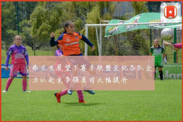 弗兰克展望下赛季联盟变化各队全力以赴竞争强度将大幅提升