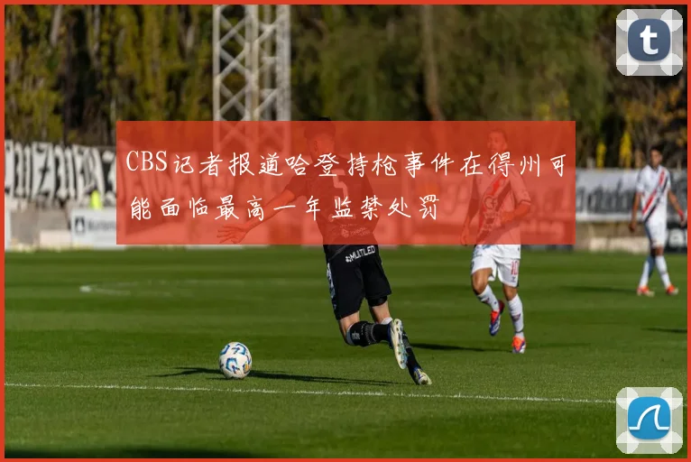 CBS记者报道哈登持枪事件在得州可能面临最高一年监禁处罚