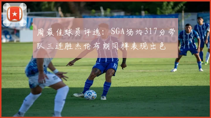 周最佳球员评选：SGA场均317分带队三连胜杰伦布朗同样表现出色