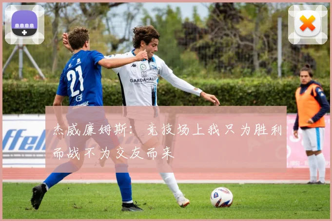 杰威廉姆斯：竞技场上我只为胜利而战不为交友而来