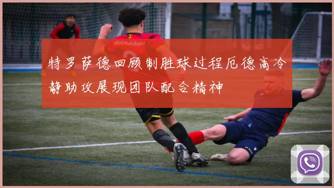 特罗萨德回顾制胜球过程厄德高冷静助攻展现团队配合精神