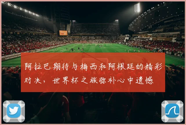 阿拉巴期待与梅西和阿根廷的精彩对决，世界杯之旅弥补心中遗憾