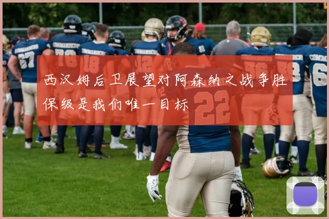 西汉姆后卫展望对阿森纳之战争胜保级是我们唯一目标