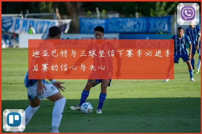 迪亚巴特与三球坚信下赛季必进季后赛的信心与决心