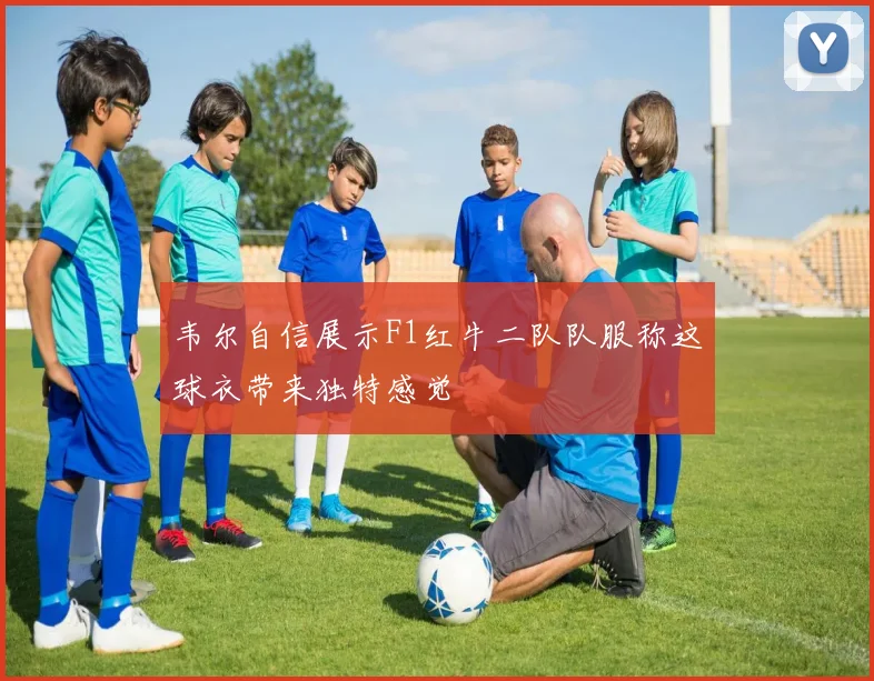 韦尔自信展示F1红牛二队队服称这球衣带来独特感觉