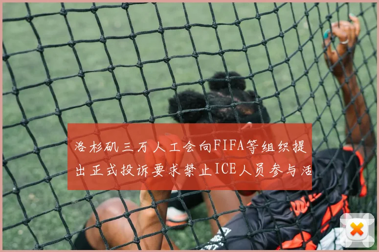 洛杉矶三万人工会向FIFA等组织提出正式投诉要求禁止ICE人员参与活动
