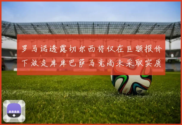 罗马诺透露切尔西将仅在巨额报价下放走库库巴萨马竞尚未采取实质行动