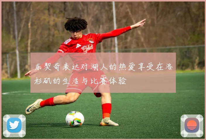 东契奇表达对湖人的热爱享受在洛杉矶的生活与比赛体验