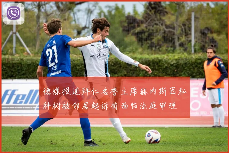 德媒报道拜仁名誉主席赫内斯因私种树被邻居起诉将面临法庭审理