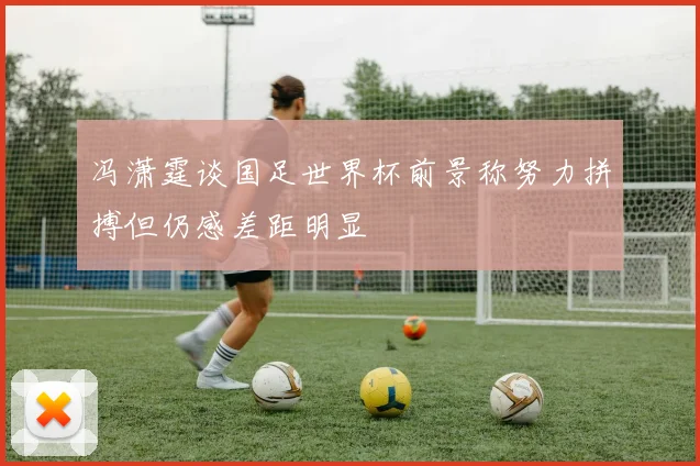 冯潇霆谈国足世界杯前景称努力拼搏但仍感差距明显